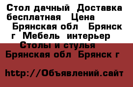 Стол дачный. Доставка бесплатная › Цена ­ 3 000 - Брянская обл., Брянск г. Мебель, интерьер » Столы и стулья   . Брянская обл.,Брянск г.